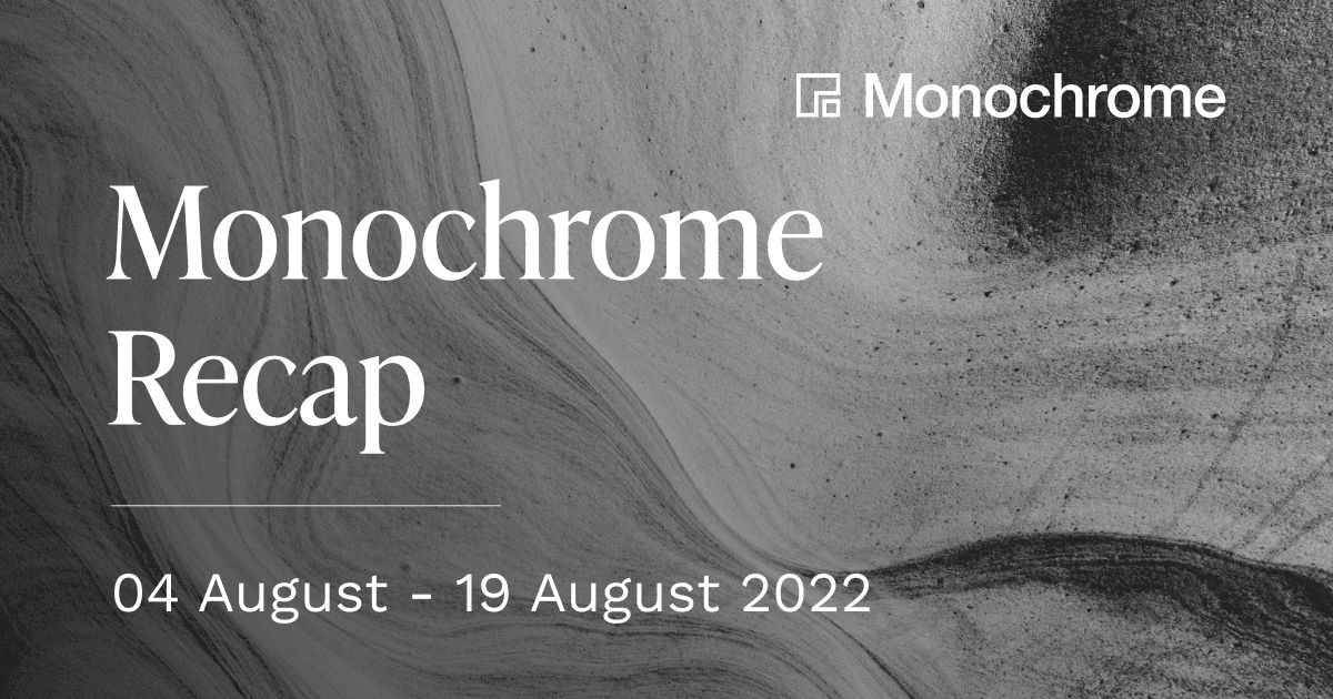 Monochrome Recap | 04 August - 19 August 2022